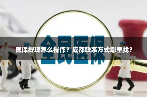 医保提现怎么操作？成都联系方式哪里找？